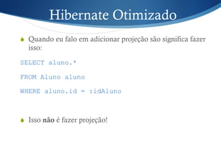 Hibernate Otimizado
S  Quando eu falo em adicionar projeção são significa fazer
isso:
SELECT aluno.*
FROM Aluno aluno
WHERE aluno.id = :idAluno
S  Isso não é fazer projeção!
 