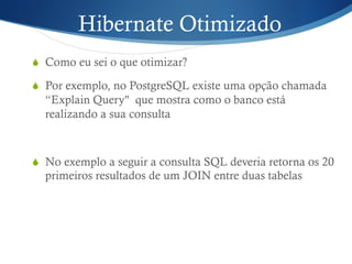 Hibernate Otimizado
S  Como eu sei o que otimizar?
S  Por exemplo, no PostgreSQL existe uma opção chamada
“Explain Query" que mostra como o banco está
realizando a sua consulta
S  No exemplo a seguir a consulta SQL deveria retorna os 20
primeiros resultados de um JOIN entre duas tabelas
 