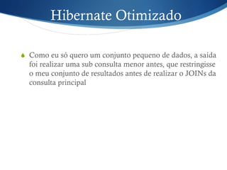 Hibernate Otimizado
S  Como eu só quero um conjunto pequeno de dados, a saída
foi realizar uma sub consulta menor antes, que restringisse
o meu conjunto de resultados antes de realizar o JOINs da
consulta principal
 