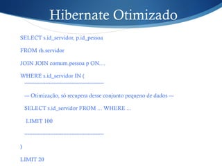 Hibernate Otimizado
SELECT s.id_servidor, p.id_pessoa
FROM rh.servidor
JOIN JOIN comum.pessoa p ON....
WHERE s.id_servidor IN (
-------------------------------------------------
--- Otimização, só recupera desse conjunto pequeno de dados ---
SELECT s.id_servidor FROM ... WHERE ...
LIMIT 100
-------------------------------------------------
)
LIMIT 20
 