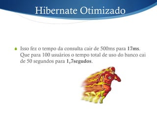 Hibernate Otimizado
S  Isso fez o tempo da consulta cair de 500ms para 17ms.
Que para 100 usuários o tempo total de uso do banco cai
de 50 segundos para 1,7segudos.
 