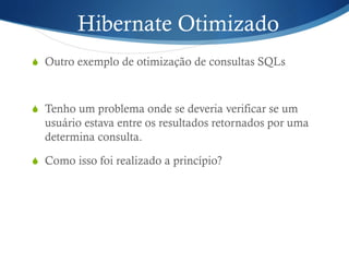 Hibernate Otimizado
S  Outro exemplo de otimização de consultas SQLs
S  Tenho um problema onde se deveria verificar se um
usuário estava entre os resultados retornados por uma
determina consulta.
S  Como isso foi realizado a princípio?
 