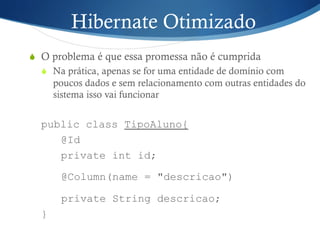 Hibernate Otimizado
S  O problema é que essa promessa não é cumprida
S  Na prática, apenas se for uma entidade de domínio com
poucos dados e sem relacionamento com outras entidades do
sistema isso vai funcionar
public class TipoAluno{
@Id
private int id;
@Column(name = "descricao")
private String descricao;
}
 