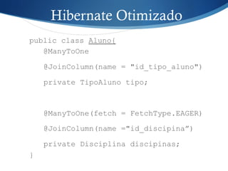 Hibernate Otimizado
public class Aluno{
@ManyToOne
@JoinColumn(name = "id_tipo_aluno")
private TipoAluno tipo;
@ManyToOne(fetch = FetchType.EAGER)
@JoinColumn(name ="id_discipina”)
private Disciplina discipinas;
}
 