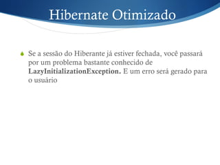 Hibernate Otimizado
S  Se a sessão do Hiberante já estiver fechada, você passará
por um problema bastante conhecido de
LazyInitializationException. E um erro será gerado para
o usuário
 