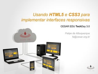 Usando HTML5 e CSS3 para
implementar interfaces responsivas
CESAR EDU TechDay 3.0
Felipe de Albuquerque
fa@cesar.org.br
 