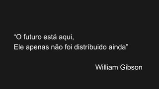 “O futuro está aqui,
Ele apenas não foi distríbuido ainda”
William Gibson
 