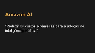 Amazon AI
“Reduzir os custos e barreiras para a adoção de
inteligência artificial”
 