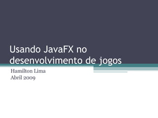 Usando JavaFX no desenvolvimento de jogos Hamilton Lima Abril 2009 