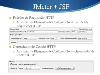 JMeter + JSF 
S Padrões de Requisição HTTP 
S Adicionar -> Elementos de Configuração -> Padrões de 
Requisições HTTP 
S Gerenciador de Cookie HTTP 
S Adicionar -> Elementos de Configuração -> Gerenciador de 
Cookie HTTP 
 