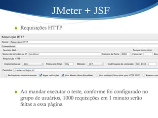 JMeter + JSF 
S Requisições HTTP 
S Ao mandar executar o teste, conforme foi configurado no 
grupo de usuários, 1000 requisições em 1 minuto serão 
feitas a essa página 
 