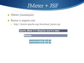 JMeter + JSF 
S JMeter (instalação) 
S Baixar o arquivo em: 
S http://jmeter.apache.org/download_jmeter.cgi 
 