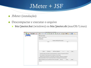 JMeter + JSF 
S JMeter (instalação) 
S Descompactar e executar o arquivo 
S bin/jmeter.bat (windows) ou bin/jmeter.sh (macOS/Linux) 
 