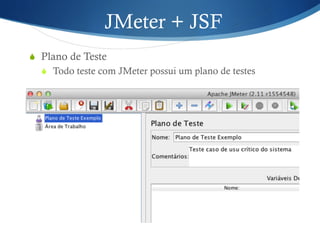 JMeter + JSF 
S Plano de Teste 
S Todo teste com JMeter possui um plano de testes 
 