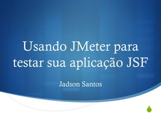 Usando JMeter para 
testar sua aplicação JSF 
S 
Jadson Santos 
 