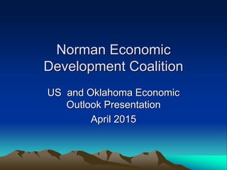 Norman Economic
Development Coalition
US and Oklahoma Economic
Outlook Presentation
April 2015
 