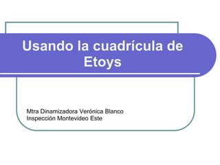 Usando la cuadrícula de
        Etoys


Mtra Dinamizadora Verónica Blanco
Inspección Montevideo Este
 