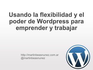 Usando la flexibilidad y el poder de Wordpress para emprender y trabajar http://martinbeasnunez.com.ar @martinbeasnunez 
