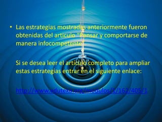 • Las estrategias mostradas anteriormente fueron
  obtenidas del articulo “Pensar y comportarse de
  manera infocompetente”.

  Si se desea leer el artículo completo para ampliar
  estas estrategias entrar en el siguiente enlace:

  http://www.eduteka.org/modulos/1/162/405/1
 