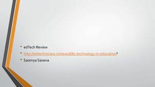 • edTech Review
• http://edtechreview.in/news/681-technology-in-education?
• Saomya Saxena
 