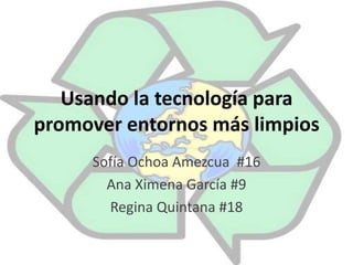 Usando la tecnología para promover entornos más limpios Sofía Ochoa Amezcua  #16 Ana Ximena García #9 Regina Quintana #18 