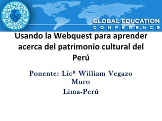 Usando la Webquest para aprender acerca del patrimonio cultural del Perú Ponente: Licº William Vegazo Muro Lima-Perú 