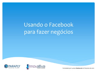 Usando o Facebook
para fazer negócios




              Formatado por Luciano Senise.net em fevereiro de 2012
 