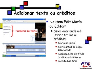 Adicionar texto ou créditos No item Edit Movie ou Editar: Selecionar onde irá inserir títulos ou créditos: ‏ Texto no início Texto antes do clipe selecionado Sobreposição de título no clipe selecionado Créditos ao final  Formatos de texto 