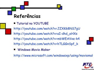 Referências Tutorial no YOUTUBE http://youtube.com/watch?v=JZXK68NS7gU http://youtube.com/watch?v=aI-dhd_eHXs http://youtube.com/watch?v=mbWEAVxe-k4 http://youtube.com/watch?v=hTLGGnSpf_k Windows Movie Maker   http://www.microsoft.com/windowsxp/using/moviemaker/getstarted/default.mspx\ 