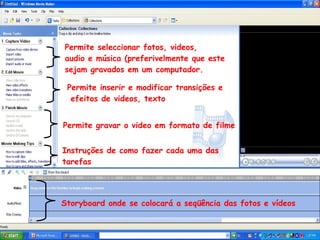 Permite seleccionar fotos, videos,  audio e música (preferivelmente que este sejam gravados em um computador. Permite inserir e modificar transições e efeitos de videos, texto Permite gravar o video em formato de filme Instruções de como fazer cada uma das tarefas Storyboard onde se colocará a seqüência das fotos e vídeos 