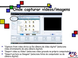 Onde capturar vídeos/imagens “ Capture from video divice ou Da câmera de vídeo digital” (seleciona vídeo diretamente de uma câmera digital); “ Import video ou Vídeo” (seleciona vídeo gravado no próprio computador); ‏ ” Import picture ou Imagem” (seleciona fotos do computador ou da câmera digital) ‏ 