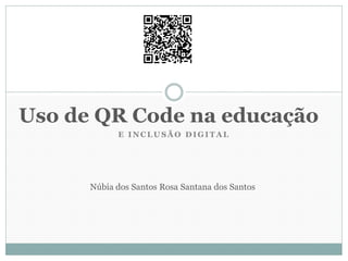 E INCLU SÃ O DIGIT A L
Uso de QR Code na educação
Núbia dos Santos Rosa Santana dos Santos
 