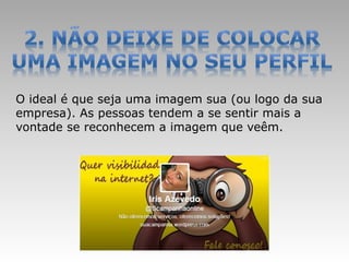 O ideal é que seja uma imagem sua (ou logo da sua
empresa). As pessoas tendem a se sentir mais a
vontade se reconhecem a imagem que veêm.
 