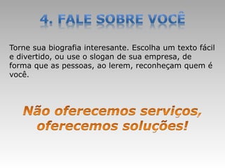 Torne sua biografia interesante. Escolha um texto fácil
e divertido, ou use o slogan de sua empresa, de
forma que as pessoas, ao lerem, reconheçam quem é
você.
 