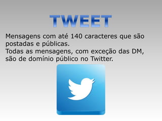 Mensagens com até 140 caracteres que são
postadas e públicas.
Todas as mensagens, com exceção das DM,
são de domínio público no Twitter.
 