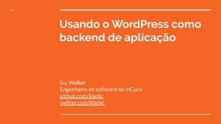 Usando o WordPress como
backend de aplicação
Eu: Walker
Engenheiro de software na InCuca
github.com/klarkc
twitter.com/klarkc
 