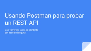 Usando Postman para probar
un REST API
y no volvernos locos en el intento
por Ileana Rodriguez
 