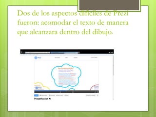 Dos de los aspectos dificiles de Prezi
fueron: acomodar el texto de manera
que alcanzara dentro del dibujo.
 