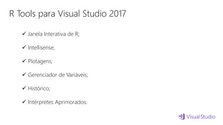R Tools para Visual Studio 2017
 Janela Interativa de R;
 Intellisense;
 Plotagens;
 Gerenciador de Variáveis;
 Histórico;
 Intérpretes Aprimorados.
 