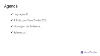 Agenda
 Linguagem R;
 R Tools para Visual Studio 2017;
 Montagem do Ambiente;
 Referencias.
 