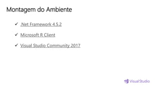 Montagem do Ambiente
 .Net Framework 4.5.2
 Microsoft R Client
 Visual Studio Community 2017
 