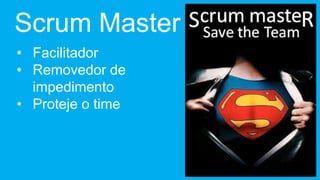 Scrum Master
• Facilitador
• Removedor de
  impedimento
• Proteje o time
 