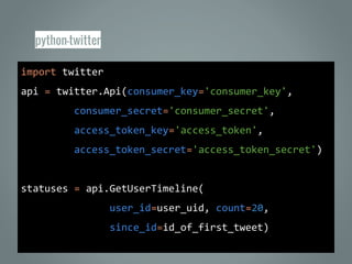 python-twitter
import twitter
api = twitter.Api(consumer_key='consumer_key',
consumer_secret='consumer_secret',
access_token_key='access_token',
access_token_secret='access_token_secret')
statuses = api.GetUserTimeline(
user_id=user_uid, count=20,
since_id=id_of_first_tweet)
 