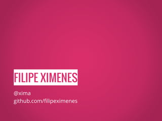 FILIPE XIMENES
@xima
github.com/filipeximenes
 