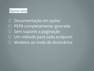 Algumas notas
◇ Documentação em pydoc
◇ PEP8 completamente ignorada
◇ Sem suporte a paginação
◇ Um método para cada endpoint
◇ Modelos ao invés de dicionários
 