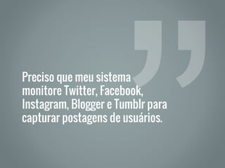 Preciso que meu sistema
monitore Twitter, Facebook,
Instagram, Blogger e Tumblr para
capturar postagens de usuários.
 