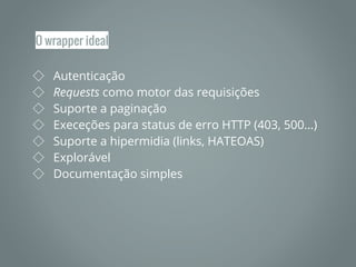◇ Autenticação
◇ Requests como motor das requisições
◇ Suporte a paginação
◇ Execeções para status de erro HTTP (403, 500...)
◇ Suporte a hipermidia (links, HATEOAS)
◇ Explorável
◇ Documentação simples
O wrapper ideal
 