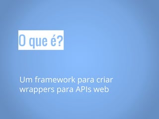 O que é?
Um framework para criar
wrappers para APIs web
 