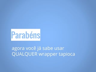 Parabéns
agora você já sabe usar
QUALQUER wrapper tapioca
 