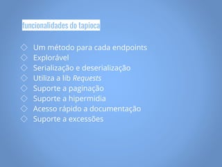◇ Um método para cada endpoints
◇ Explorável
◇ Serialização e deserialização
◇ Utiliza a lib Requests
◇ Suporte a paginação
◇ Suporte a hipermidia
◇ Acesso rápido a documentação
◇ Suporte a excessões
funcionalidades do tapioca
 